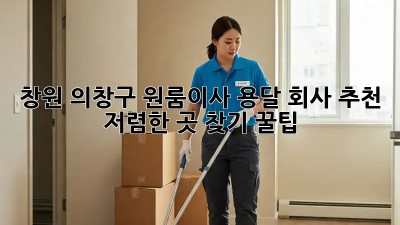 창원 의창구 원룸이사 용달 회사 추천! 저렴한 곳 찾기 꿀팁🎁