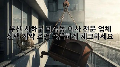 부산 사하구 괴정동 이사 전문 업체 선택, 계약 조건 꼼꼼하게 체크하세요!